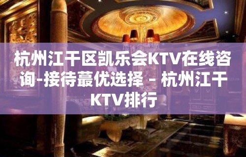 杭州江干区凯乐会KTV在线咨询-接待蕞优选择 – 杭州江干KTV排行