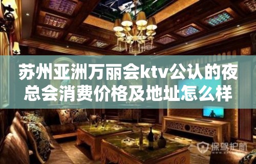 苏州亚洲万丽会ktv公认的夜总会消费价格及地址怎么样