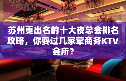 苏州更出名的十大夜总会排名攻略，你耍过几家荤商务KTV会所？