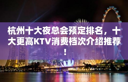 杭州十大夜总会预定排名，十大更高KTV消费档次介绍推荐！