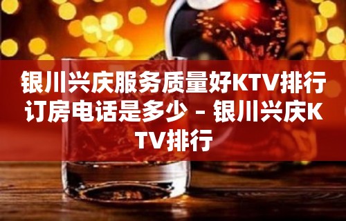 银川兴庆服务质量好KTV排行订房电话是多少 – 银川兴庆KTV排行