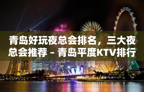 青岛好玩夜总会排名，三大夜总会推荐 – 青岛平度KTV排行