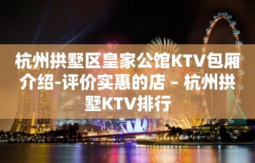 杭州拱墅区皇家公馆KTV包厢介绍-评价实惠的店 – 杭州拱墅KTV排行