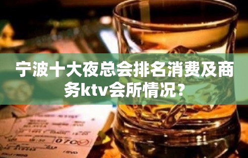 宁波十大夜总会排名消费及商务ktv会所情况？