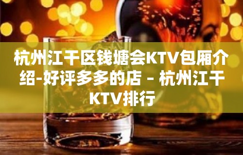 杭州江干区钱塘会KTV包厢介绍-好评多多的店 – 杭州江干KTV排行