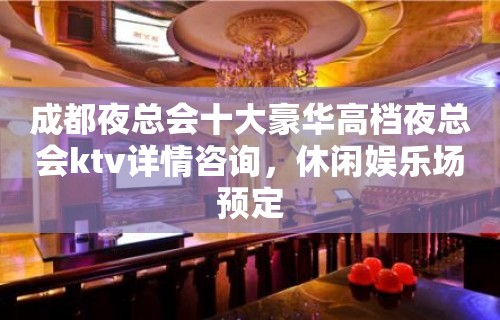 成都夜总会十大豪华高档夜总会ktv详情咨询，休闲娱乐场预定