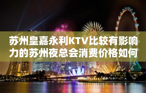 苏州皇嘉永利KTV比较有影响力的苏州夜总会消费价格如何