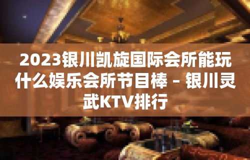 2023银川凯旋国际会所能玩什么娱乐会所节目棒 – 银川灵武KTV排行