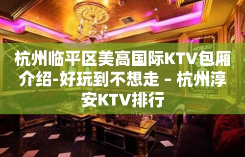 杭州临平区美高国际KTV包厢介绍-好玩到不想走 – 杭州淳安KTV排行