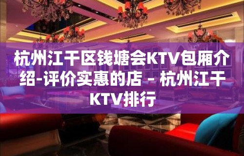 杭州江干区钱塘会KTV包厢介绍-评价实惠的店 – 杭州江干KTV排行