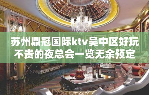 苏州鼎冠国际ktv吴中区好玩不贵的夜总会一览无余预定