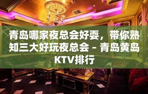 青岛哪家夜总会好耍，带你熟知三大好玩夜总会 – 青岛黄岛KTV排行