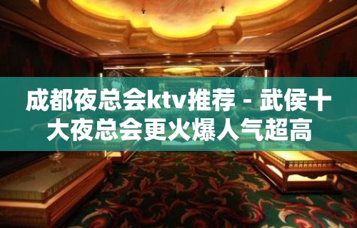 成都夜总会ktv推荐 - 武侯十大夜总会更火爆人气超高