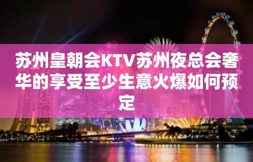 苏州皇朝会KTV苏州夜总会奢华的享受至少生意火爆如何预定