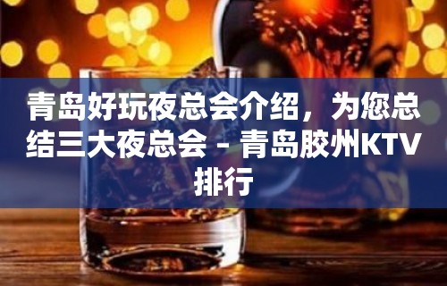 青岛好玩夜总会介绍，为您总结三大夜总会 – 青岛胶州KTV排行