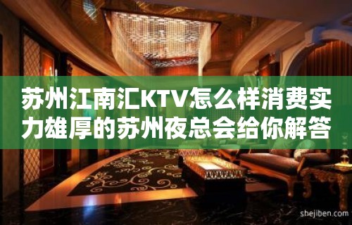 苏州江南汇KTV怎么样消费实力雄厚的苏州夜总会给你解答