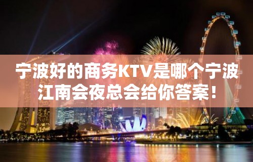 宁波好的商务KTV是哪个宁波江南会夜总会给你答案！