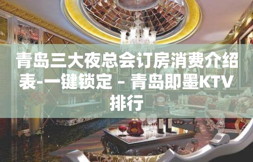 青岛三大夜总会订房消费介绍表-一键锁定 – 青岛即墨KTV排行