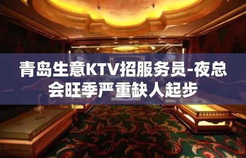 青岛生意KTV招服务员-夜总会旺季严重缺人起步