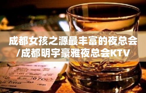 成都女孩之源最丰富的夜总会/成都明宇豪雅夜总会KTV