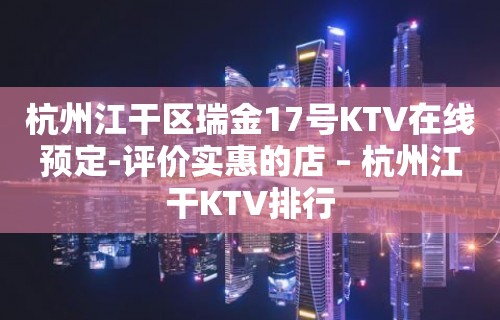 杭州江干区瑞金17号KTV在线预定-评价实惠的店 – 杭州江干KTV排行