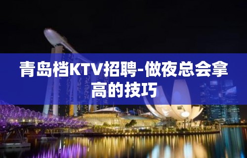 青岛档KTV招聘-做夜总会拿高的技巧