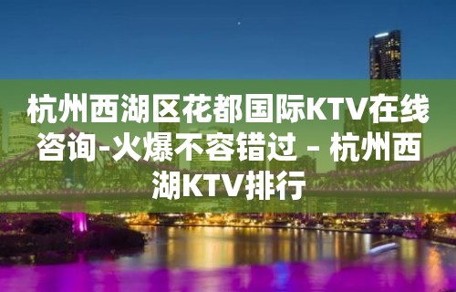 杭州西湖区花都国际KTV在线咨询-火爆不容错过 – 杭州西湖KTV排行