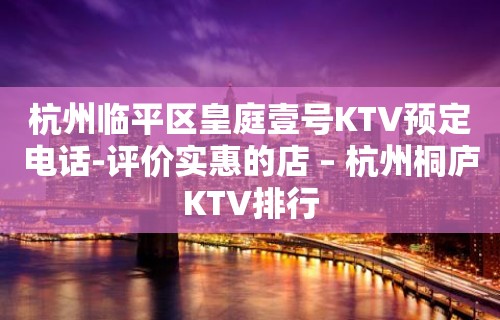 杭州临平区皇庭壹号KTV预定电话-评价实惠的店 – 杭州桐庐KTV排行