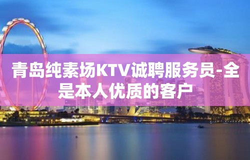 青岛纯素场KTV诚聘服务员-全是本人优质的客户