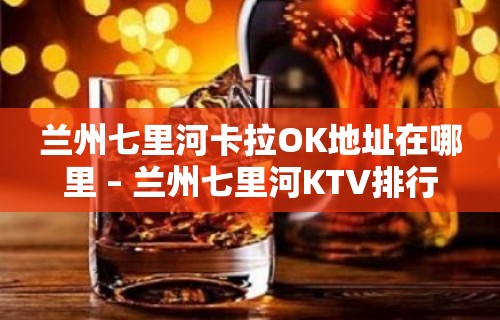 兰州七里河卡拉OK地址在哪里 – 兰州七里河KTV排行