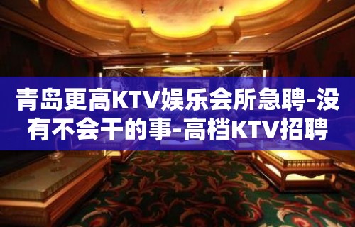 青岛更高KTV娱乐会所急聘-没有不会干的事-高档KTV招聘