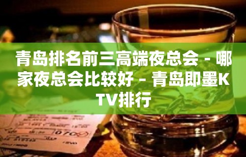 青岛排名前三高端夜总会－哪家夜总会比较好 – 青岛即墨KTV排行