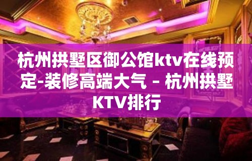 杭州拱墅区御公馆ktv在线预定-装修高端大气 – 杭州拱墅KTV排行