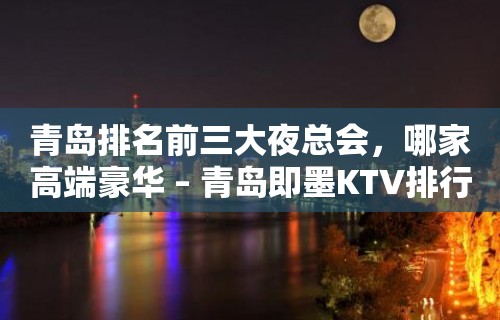 青岛排名前三大夜总会，哪家高端豪华 – 青岛即墨KTV排行