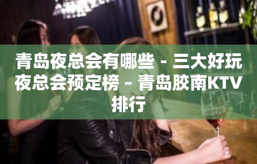 青岛夜总会有哪些－三大好玩夜总会预定榜 – 青岛胶南KTV排行