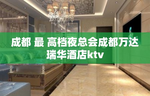 成都 最 高档夜总会成都万达瑞华酒店ktv