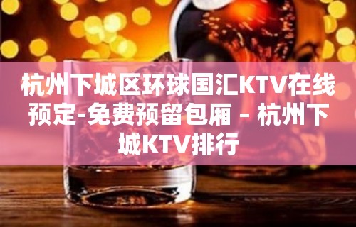 杭州下城区环球国汇KTV在线预定-免费预留包厢 – 杭州下城KTV排行