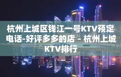 杭州上城区钱江一号KTV预定电话-好评多多的店 – 杭州上城KTV排行