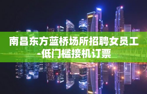 南昌东方蓝桥场所招聘女员工-低门槛接机订票