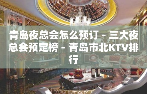 青岛夜总会怎么预订－三大夜总会预定榜 – 青岛市北KTV排行