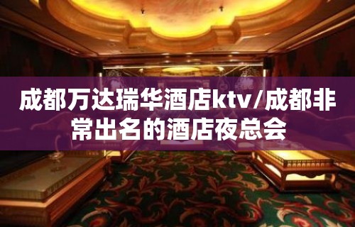 成都万达瑞华酒店ktv/成都非常出名的酒店夜总会