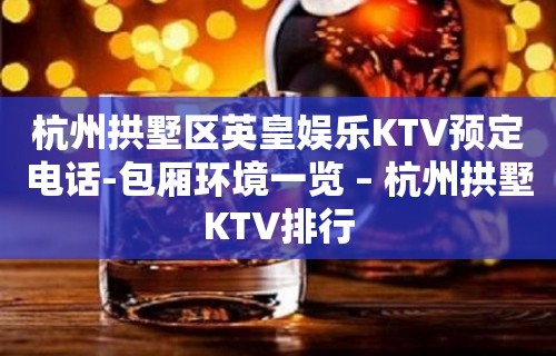 杭州拱墅区英皇娱乐KTV预定电话-包厢环境一览 – 杭州拱墅KTV排行