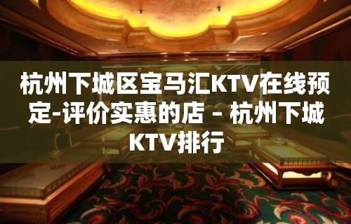 杭州下城区宝马汇KTV在线预定-评价实惠的店 – 杭州下城KTV排行