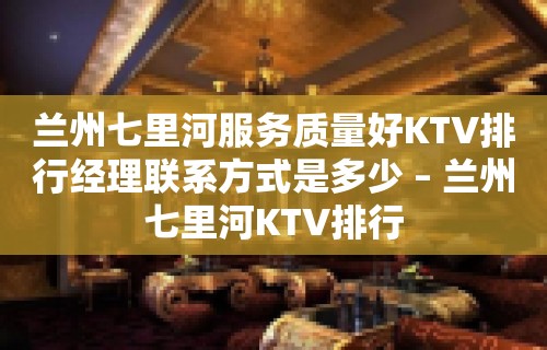 兰州七里河服务质量好KTV排行经理联系方式是多少 – 兰州七里河KTV排行