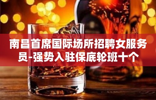 南昌首席国际场所招聘女服务员-强势入驻保底轮班十个