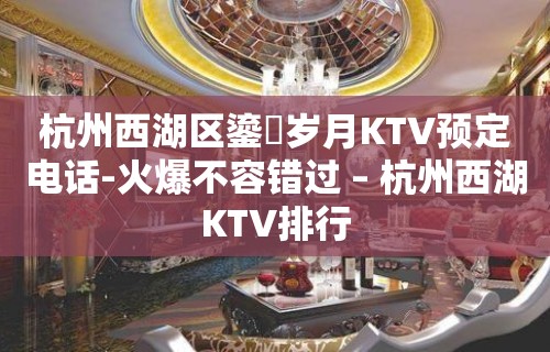 杭州西湖区鎏琻岁月KTV预定电话-火爆不容错过 – 杭州西湖KTV排行