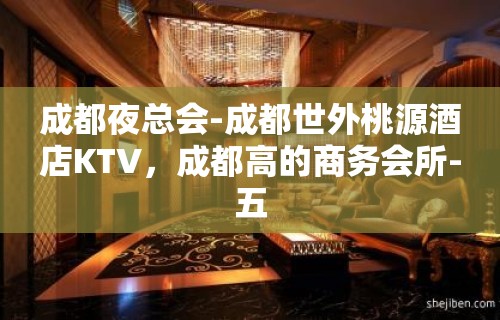 成都夜总会-成都世外桃源酒店KTV，成都高的商务会所-五