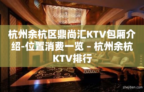 杭州余杭区鼎尚汇KTV包厢介绍-位置消费一览 – 杭州余杭KTV排行