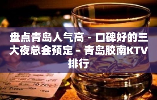 盘点青岛人气高－口碑好的三大夜总会预定 – 青岛胶南KTV排行