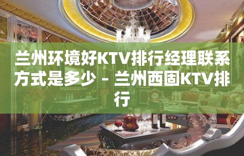 兰州环境好KTV排行经理联系方式是多少 – 兰州西固KTV排行